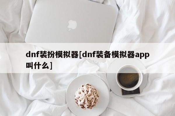 dnf装扮模拟器[dnf装备模拟器app叫什么]