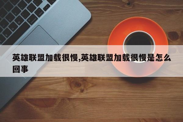 英雄联盟加载很慢,英雄联盟加载很慢是怎么回事