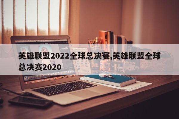 英雄联盟2022全球总决赛,英雄联盟全球总决赛2020