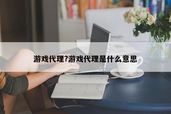 游戏代理?游戏代理是什么意思