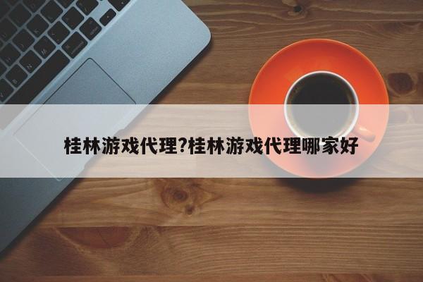 桂林游戏代理?桂林游戏代理哪家好