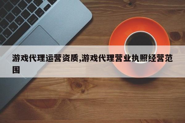 游戏代理运营资质,游戏代理营业执照经营范围