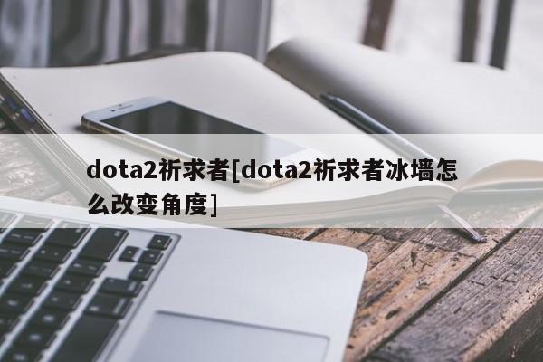 dota2祈求者[dota2祈求者冰墙怎么改变角度]