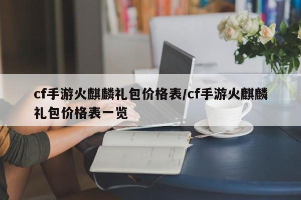 cf手游火麒麟礼包价格表/cf手游火麒麟礼包价格表一览
