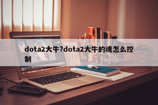 dota2大牛?dota2大牛的魂怎么控制