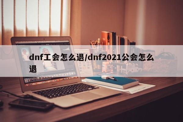 dnf工会怎么退/dnf2021公会怎么退