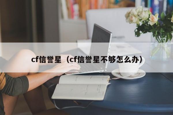 cf信誉星（cf信誉星不够怎么办）