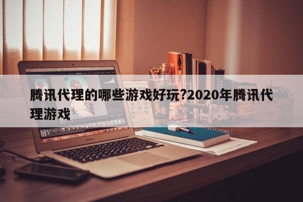 腾讯代理的哪些游戏好玩?2020年腾讯代理游戏
