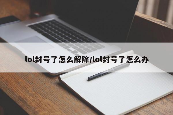 lol封号了怎么解除/lol封号了怎么办