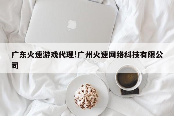 广东火速游戏代理!广州火速网络科技有限公司