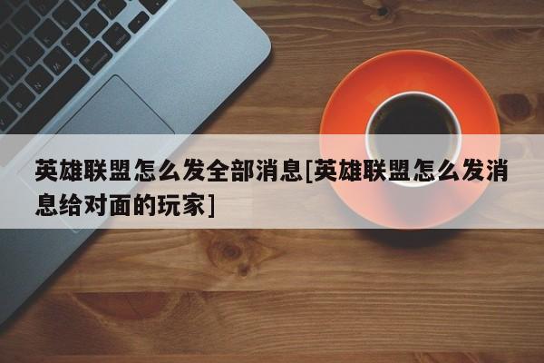 英雄联盟怎么发全部消息[英雄联盟怎么发消息给对面的玩家]