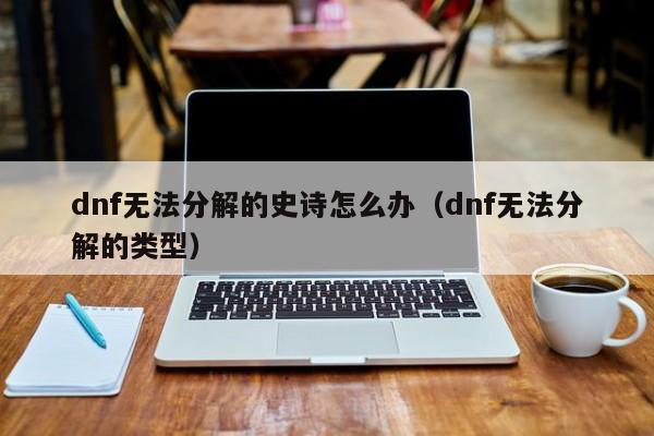 dnf无法分解的史诗怎么办（dnf无法分解的类型）