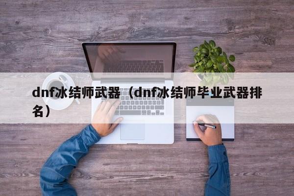 dnf冰结师武器（dnf冰结师毕业武器排名）