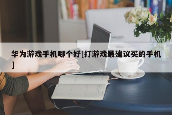 华为游戏手机哪个好[打游戏最建议买的手机]
