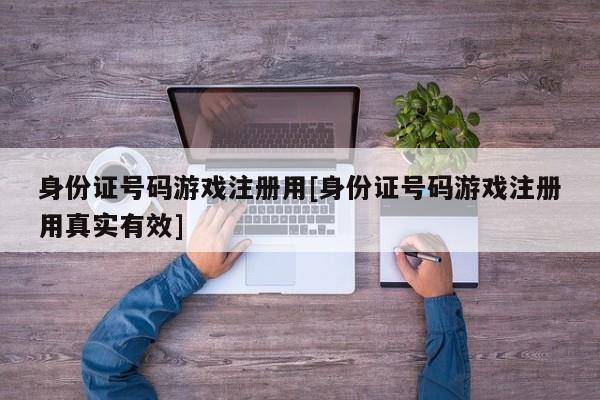 身份证号码游戏注册用[身份证号码游戏注册用真实有效]