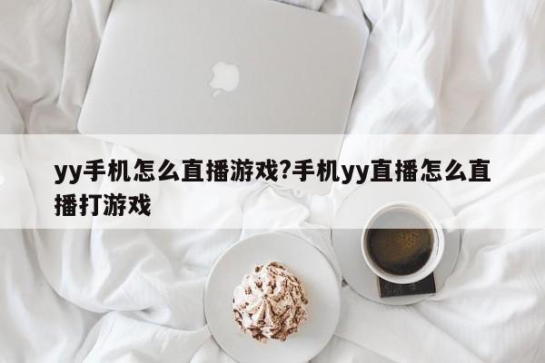yy手机怎么直播游戏?手机yy直播怎么直播打游戏