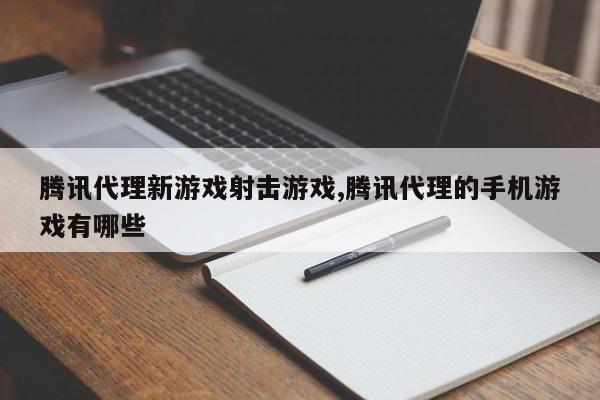 腾讯代理新游戏射击游戏,腾讯代理的手机游戏有哪些