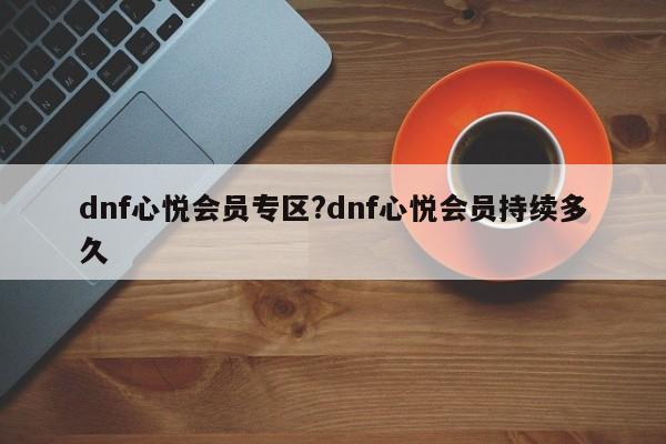 dnf心悦会员专区?dnf心悦会员持续多久