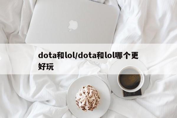 dota和lol/dota和lol哪个更好玩