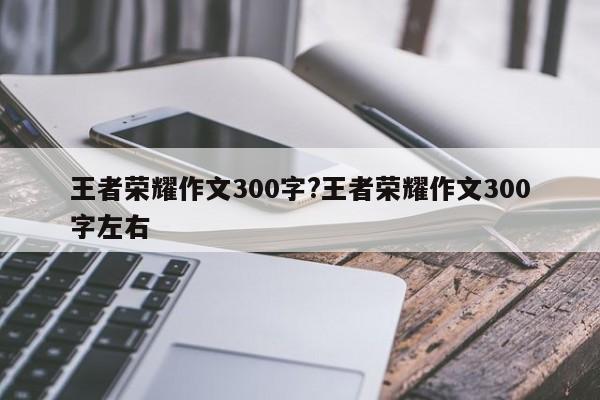 王者荣耀作文300字?王者荣耀作文300字左右