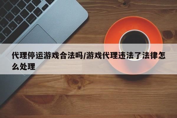 代理停运游戏合法吗/游戏代理违法了法律怎么处理