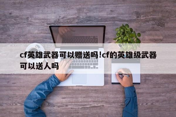 cf英雄武器可以赠送吗!cf的英雄级武器可以送人吗