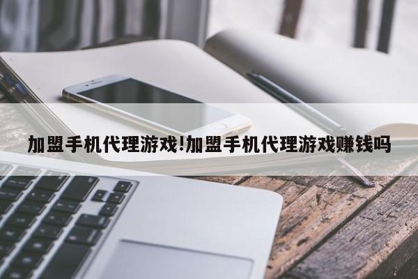 加盟手机代理游戏!加盟手机代理游戏赚钱吗