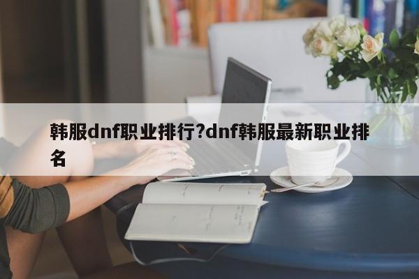 韩服dnf职业排行?dnf韩服最新职业排名