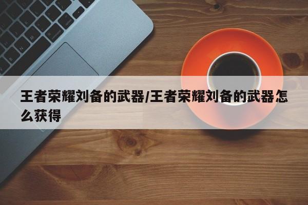 王者荣耀刘备的武器/王者荣耀刘备的武器怎么获得