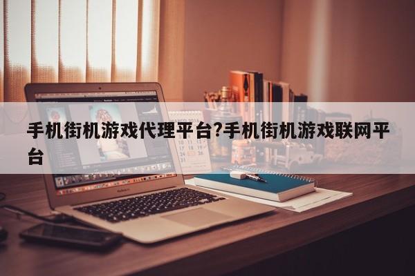 手机街机游戏代理平台?手机街机游戏联网平台