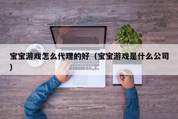 宝宝游戏怎么代理的好（宝宝游戏是什么公司）
