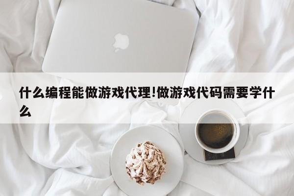 什么编程能做游戏代理!做游戏代码需要学什么