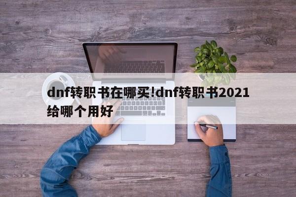 dnf转职书在哪买!dnf转职书2021给哪个用好
