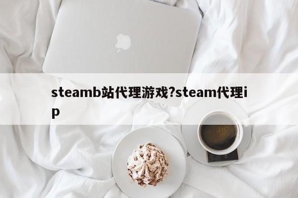 steamb站代理游戏?steam代理ip