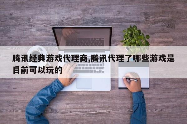 腾讯经典游戏代理商,腾讯代理了哪些游戏是目前可以玩的