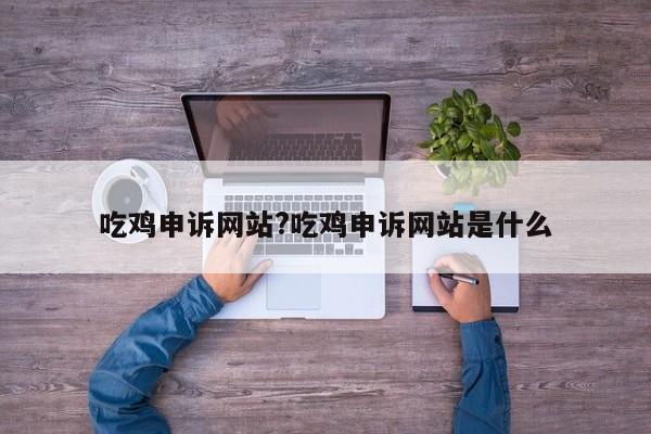 吃鸡申诉网站?吃鸡申诉网站是什么