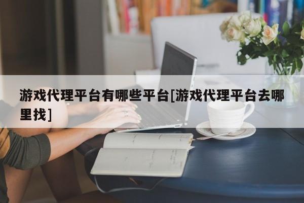 游戏代理平台有哪些平台[游戏代理平台去哪里找]