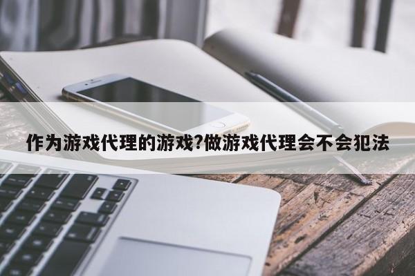 作为游戏代理的游戏?做游戏代理会不会犯法