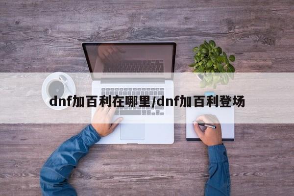 dnf加百利在哪里/dnf加百利登场