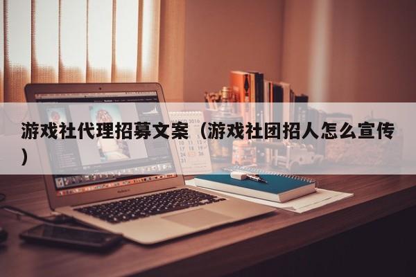 游戏社代理招募文案（游戏社团招人怎么宣传）