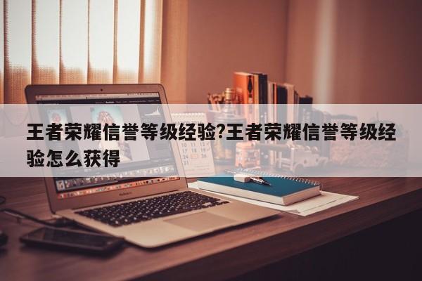 王者荣耀信誉等级经验?王者荣耀信誉等级经验怎么获得
