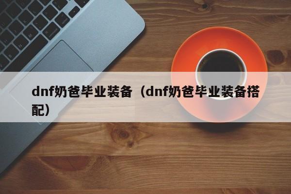 dnf奶爸毕业装备（dnf奶爸毕业装备搭配）
