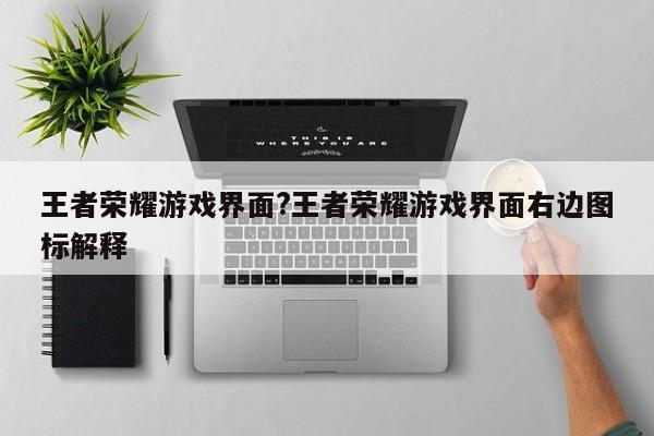 王者荣耀游戏界面?王者荣耀游戏界面右边图标解释