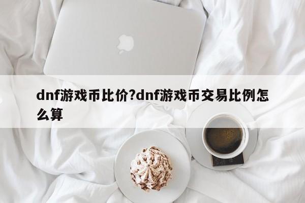 dnf游戏币比价?dnf游戏币交易比例怎么算