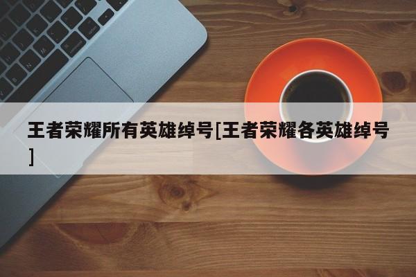 王者荣耀所有英雄绰号[王者荣耀各英雄绰号]
