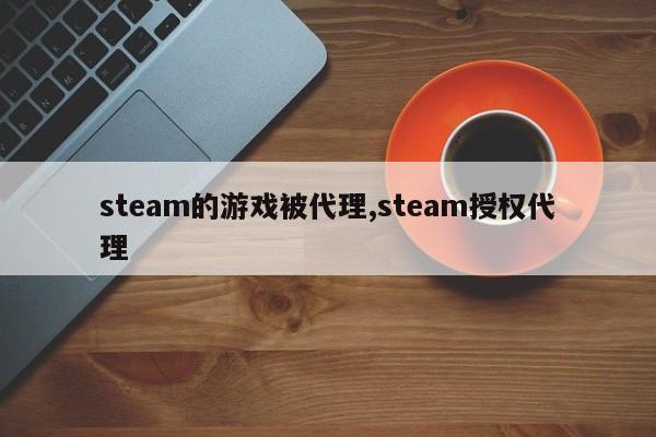 steam的游戏被代理,steam授权代理