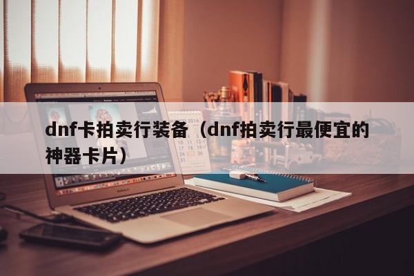 dnf卡拍卖行装备（dnf拍卖行最便宜的神器卡片）