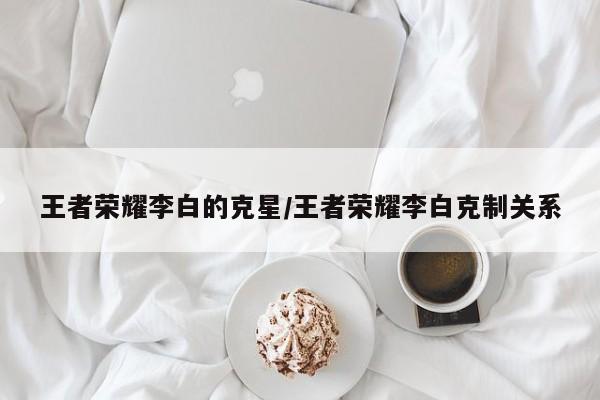 王者荣耀李白的克星/王者荣耀李白克制关系