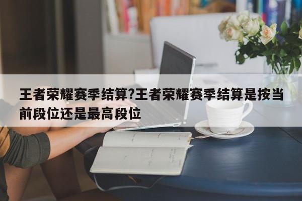 王者荣耀赛季结算?王者荣耀赛季结算是按当前段位还是最高段位
