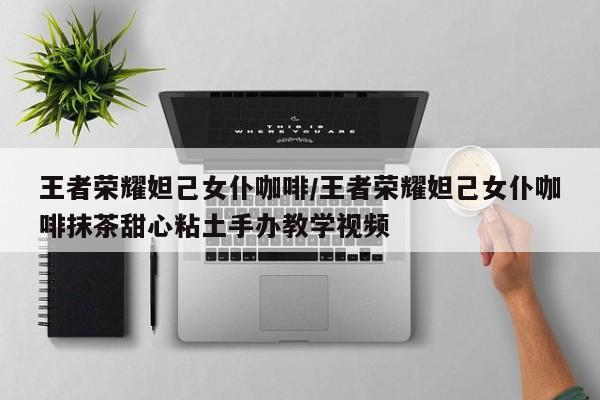 王者荣耀妲己女仆咖啡/王者荣耀妲己女仆咖啡抹茶甜心粘土手办教学视频